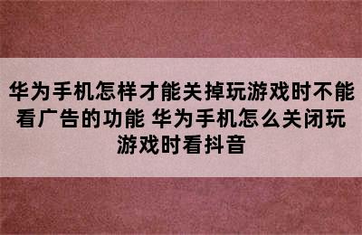 华为手机怎样才能关掉玩游戏时不能看广告的功能 华为手机怎么关闭玩游戏时看抖音